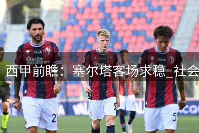 西甲前瞻：塞尔塔客场求稳 社会竞技力争胜利