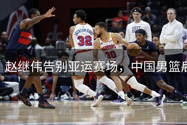 赵继伟告别亚运赛场，中国男篮后场遭遇挑战